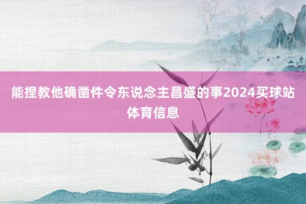 能捏教他确凿件令东说念主昌盛的事2024买球站体育信息
