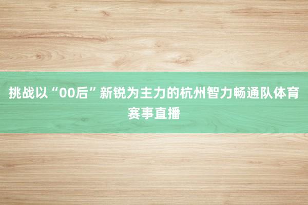 挑战以“00后”新锐为主力的杭州智力畅通队体育赛事直播