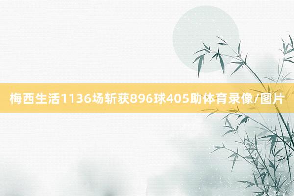 梅西生活1136场斩获896球405助体育录像/图片