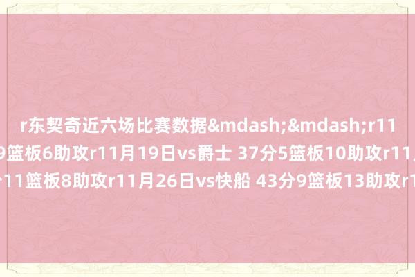 r东契奇近六场比赛数据&mdash;&mdash;r11月16日vs雄鹿 41分9篮板6助攻r11月19日vs爵士 37分5篮板10助攻r11月24日vs爵士 33分11篮板8助攻r11月26日vs快船 43分9篮板13助攻r11月29日vs独行侠 35分5篮板11助攻r12月1日vs鹈鹕 34分12篮板7助攻r起首：NBA官网体育赛事直播