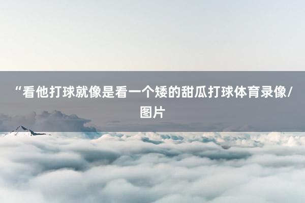 “看他打球就像是看一个矮的甜瓜打球体育录像/图片