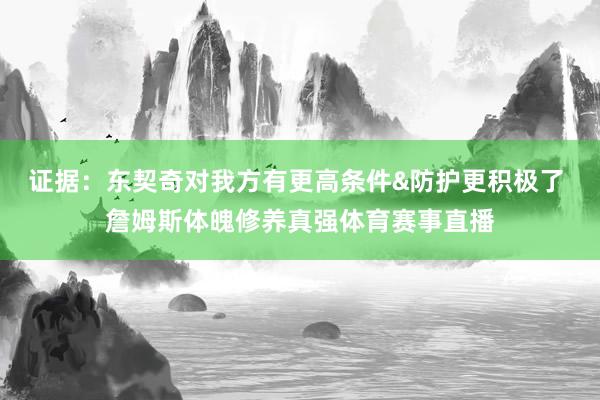 证据：东契奇对我方有更高条件&防护更积极了 詹姆斯体魄修养真强体育赛事直播