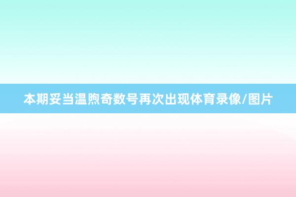 本期妥当温煦奇数号再次出现体育录像/图片