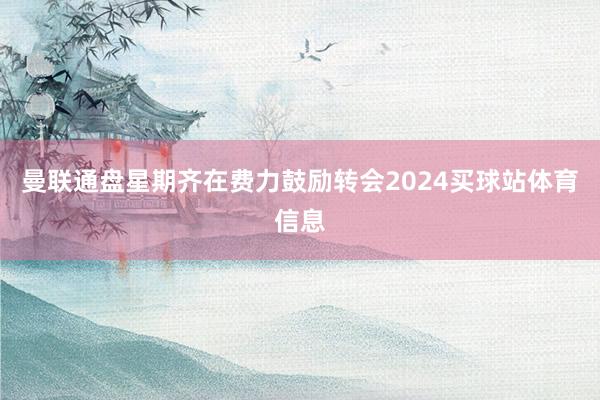 曼联通盘星期齐在费力鼓励转会2024买球站体育信息