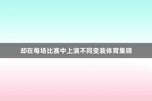 却在每场比赛中上演不同变装体育集锦