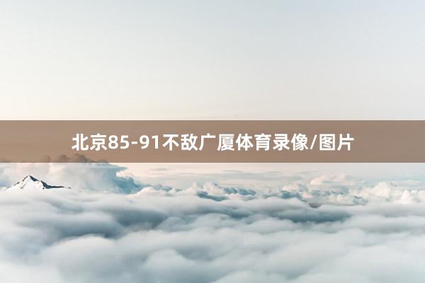 北京85-91不敌广厦体育录像/图片