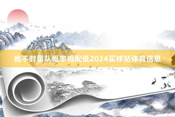 他不时留队概率相配低2024买球站体育信息