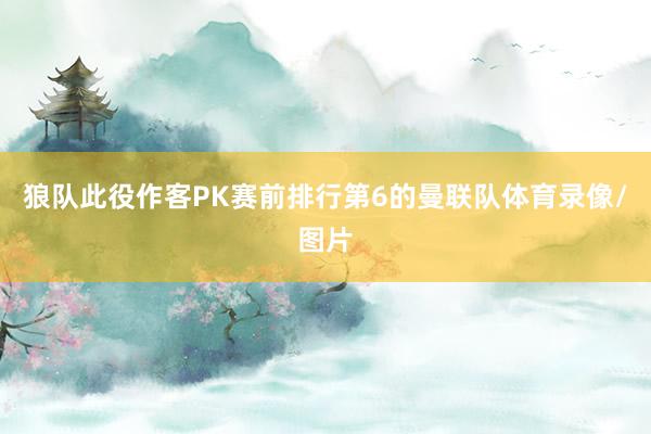 狼队此役作客PK赛前排行第6的曼联队体育录像/图片