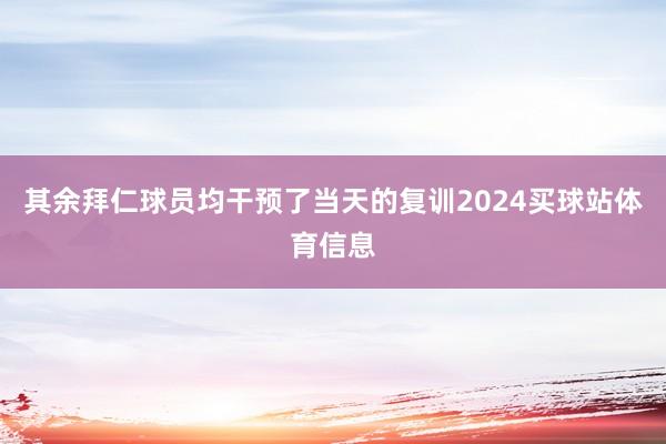 其余拜仁球员均干预了当天的复训2024买球站体育信息