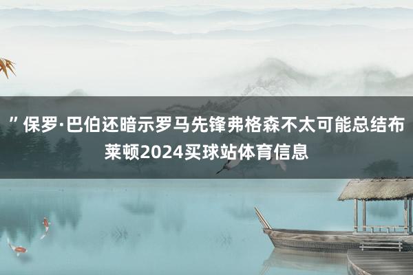 ”保罗·巴伯还暗示罗马先锋弗格森不太可能总结布莱顿2024买球站体育信息