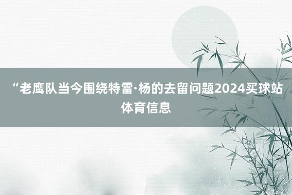 “老鹰队当今围绕特雷·杨的去留问题2024买球站体育信息