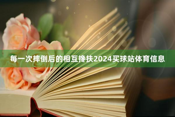 每一次摔倒后的相互搀扶2024买球站体育信息