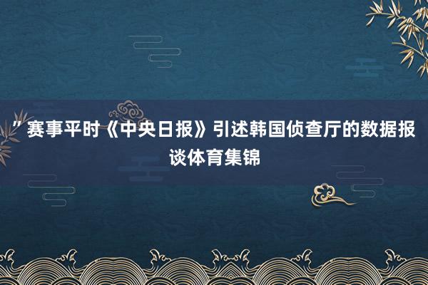 ”赛事平时《中央日报》引述韩国侦查厅的数据报谈体育集锦