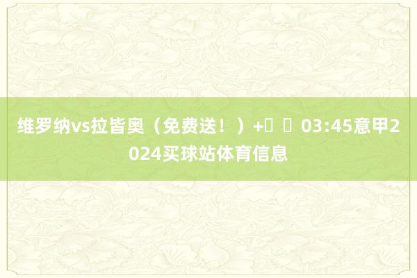 维罗纳vs拉皆奥（免费送！）+⚽️03:45意甲2024买球站体育信息