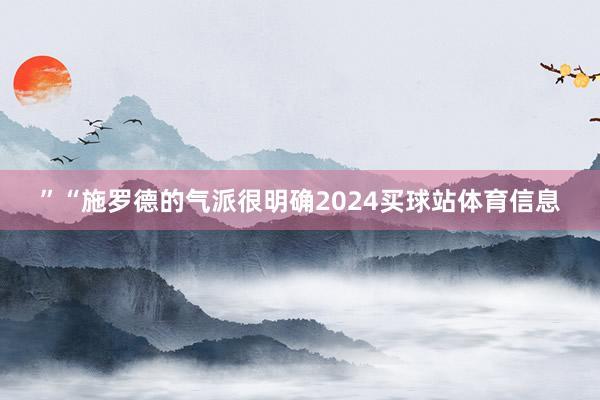 ”“施罗德的气派很明确2024买球站体育信息