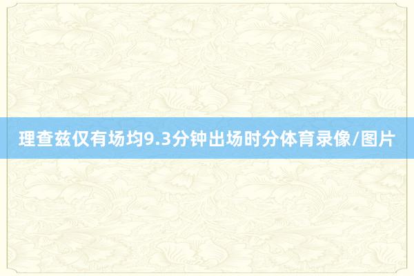 理查兹仅有场均9.3分钟出场时分体育录像/图片