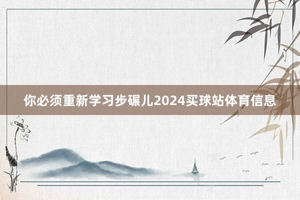 你必须重新学习步碾儿2024买球站体育信息
