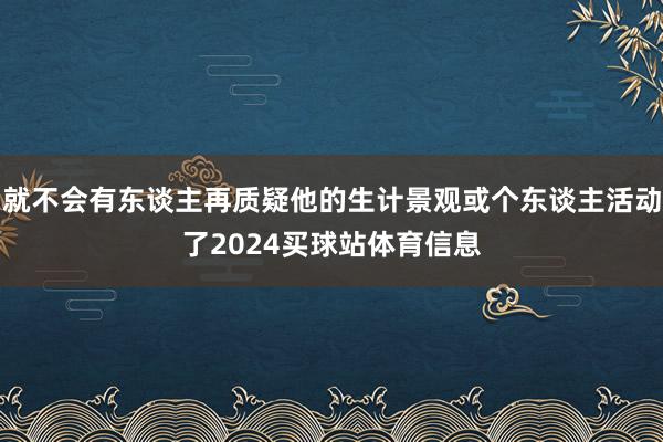 就不会有东谈主再质疑他的生计景观或个东谈主活动了2024买球站体育信息