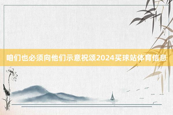 咱们也必须向他们示意祝颂2024买球站体育信息