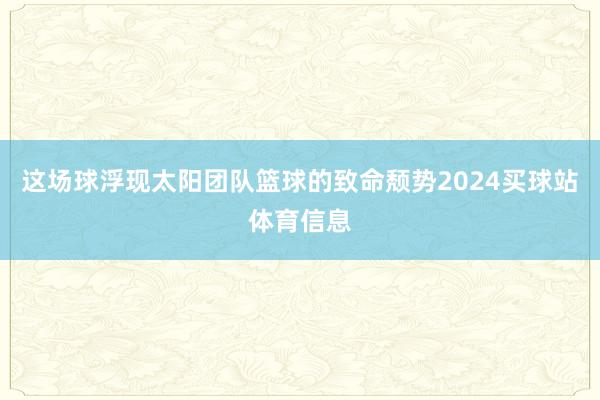 这场球浮现太阳团队篮球的致命颓势2024买球站体育信息