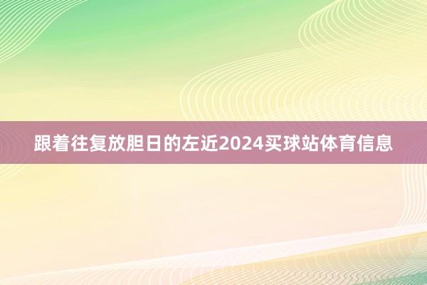 跟着往复放胆日的左近2024买球站体育信息