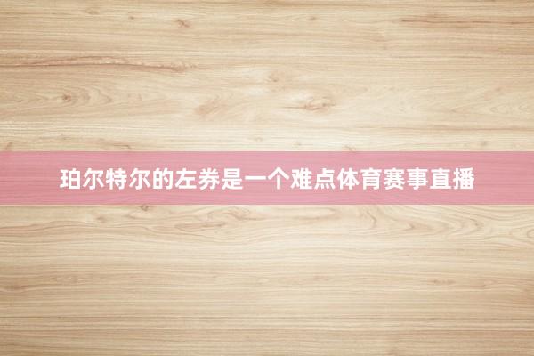 珀尔特尔的左券是一个难点体育赛事直播