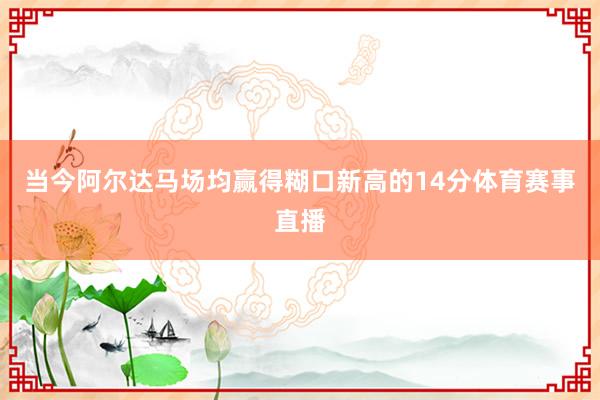 当今阿尔达马场均赢得糊口新高的14分体育赛事直播