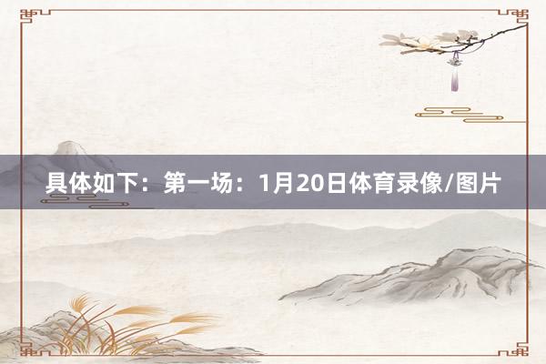 具体如下：　　第一场：1月20日体育录像/图片