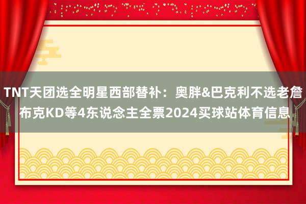 TNT天团选全明星西部替补：奥胖&巴克利不选老詹 布克KD等4东说念主全票2024买球站体育信息