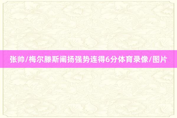 张帅/梅尔滕斯阐扬强势连得6分体育录像/图片