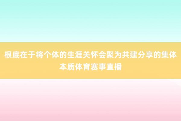 根底在于将个体的生涯关怀会聚为共建分享的集体本质体育赛事直播