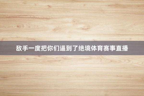 敌手一度把你们逼到了绝境体育赛事直播