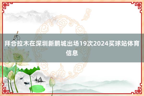 拜合拉木在深圳新鹏城出场19次2024买球站体育信息
