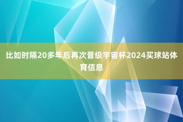 比如时隔20多年后再次晋级宇宙杯2024买球站体育信息