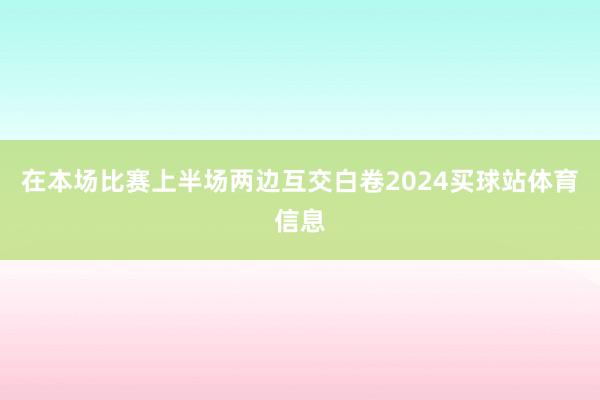 在本场比赛上半场两边互交白卷2024买球站体育信息