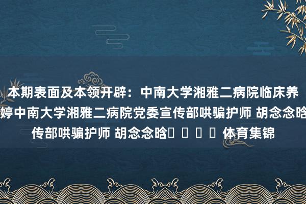 本期表面及本领开辟：中南大学湘雅二病院临床养分科副主任医生 袁婷中南大学湘雅二病院党委宣传部哄骗护师 胡念念晗				体育集锦