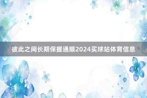 彼此之间长期保握通顺2024买球站体育信息