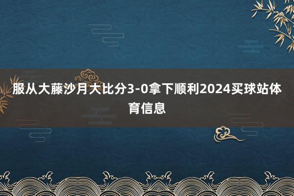 服从大藤沙月大比分3-0拿下顺利2024买球站体育信息