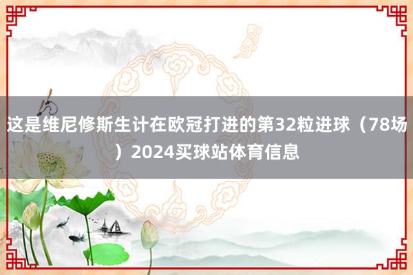 这是维尼修斯生计在欧冠打进的第32粒进球（78场）2024买球站体育信息