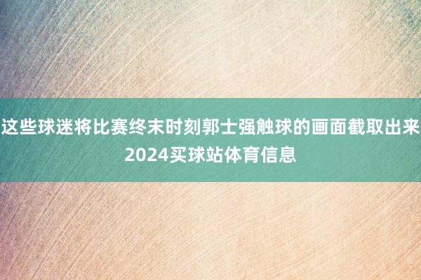 这些球迷将比赛终末时刻郭士强触球的画面截取出来2024买球站体育信息