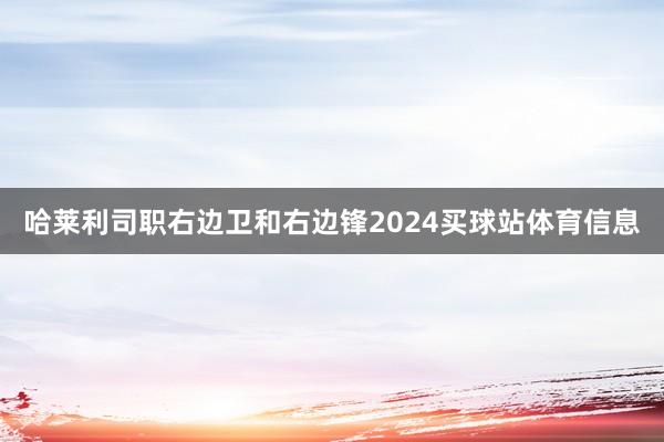 哈莱利司职右边卫和右边锋2024买球站体育信息