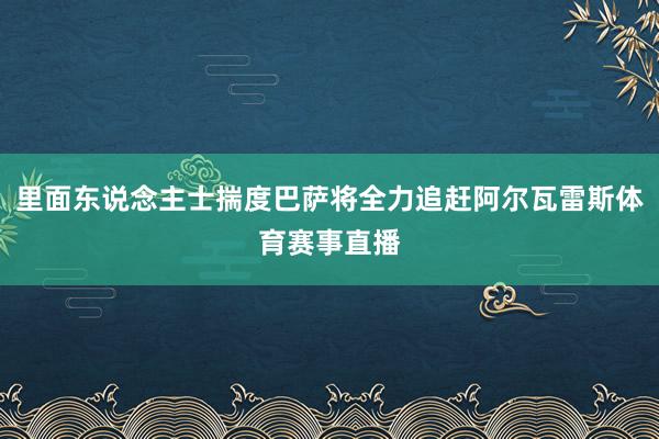 里面东说念主士揣度巴萨将全力追赶阿尔瓦雷斯体育赛事直播