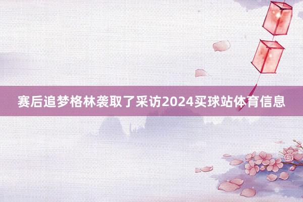赛后追梦格林袭取了采访2024买球站体育信息