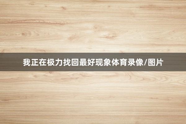 我正在极力找回最好现象体育录像/图片