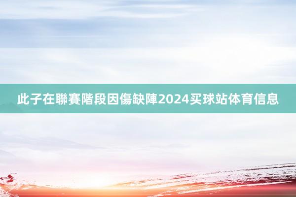 此子在聯賽階段因傷缺陣2024买球站体育信息
