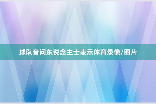 球队音问东说念主士表示体育录像/图片