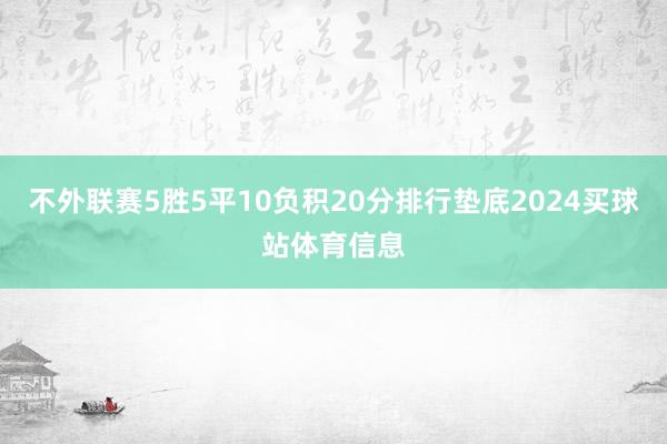 不外联赛5胜5平10负积20分排行垫底2024买球站体育信息