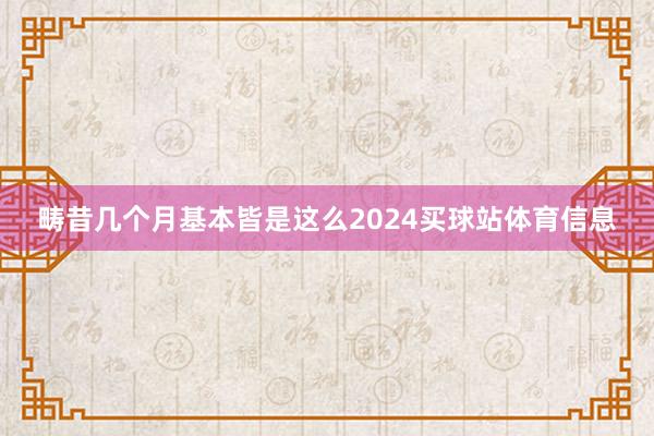 畴昔几个月基本皆是这么2024买球站体育信息