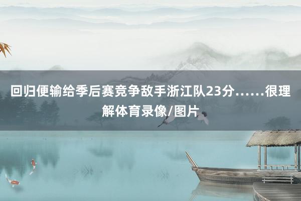 回归便输给季后赛竞争敌手浙江队23分……很理解体育录像/图片