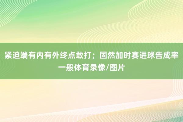 紧迫端有内有外终点敢打;固然加时赛进球告成率一般体育录像/图片